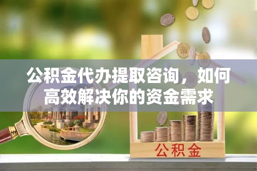 洛龙公积金代办提取咨询，如何高效解决你的资金需求