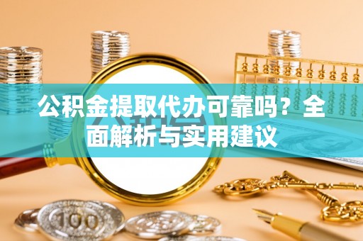 洛龙公积金提取代办可靠吗？全面解析与实用建议