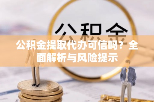 洛龙公积金提取代办可信吗？全面解析与风险提示