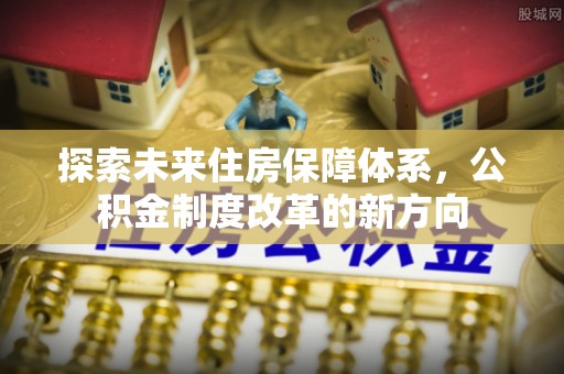 洛龙探索未来住房保障体系，公积金制度改革的新方向