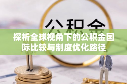 洛龙探析全球视角下的公积金国际比较与制度优化路径