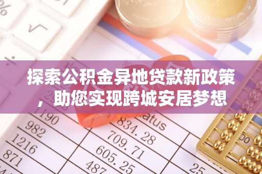 洛龙探索公积金异地贷款新政策，助您实现跨城安居梦想