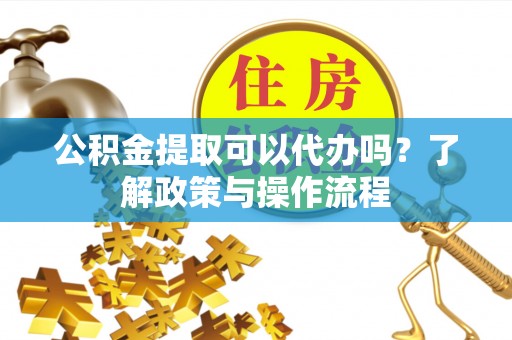 洛龙公积金提取可以代办吗？了解政策与操作流程