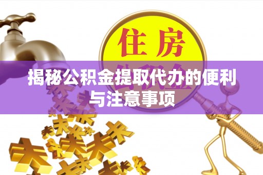 洛龙揭秘公积金提取代办的便利与注意事项