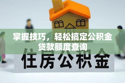 洛龙掌握技巧，轻松搞定公积金贷款额度查询