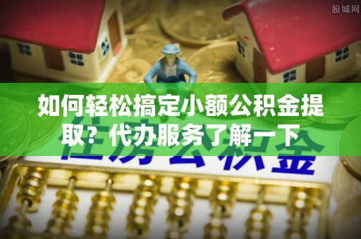 洛龙如何轻松搞定小额公积金提取？代办服务了解一下