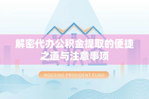 洛龙解密代办公积金提取的便捷之道与注意事项