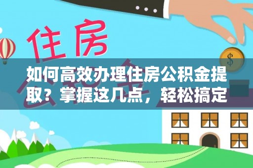 洛龙如何高效办理住房公积金提取？掌握这几点，轻松搞定！