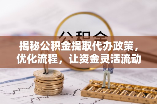 洛龙揭秘公积金提取代办政策，优化流程，让资金灵活流动