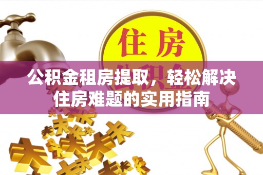 洛龙公积金租房提取，轻松解决住房难题的实用指南