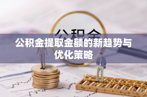 洛龙公积金提取金额的新趋势与优化策略