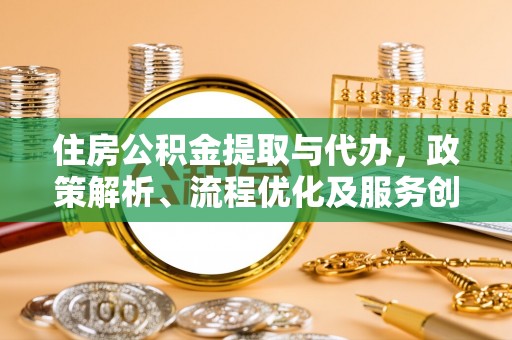 洛龙住房公积金提取与代办，政策解析、流程优化及服务创新