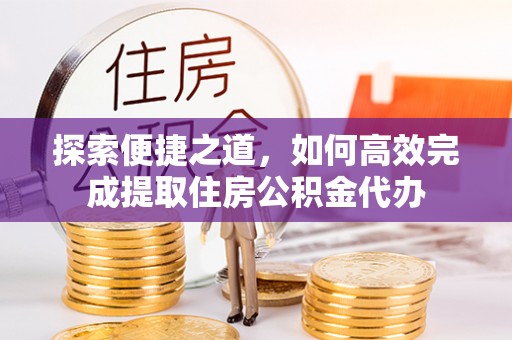 洛龙探索便捷之道，如何高效完成提取住房公积金代办