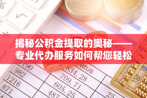洛龙揭秘公积金提取的奥秘——专业代办服务如何帮您轻松搞定