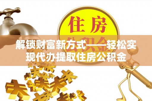洛龙解锁财富新方式——轻松实现代办提取住房公积金