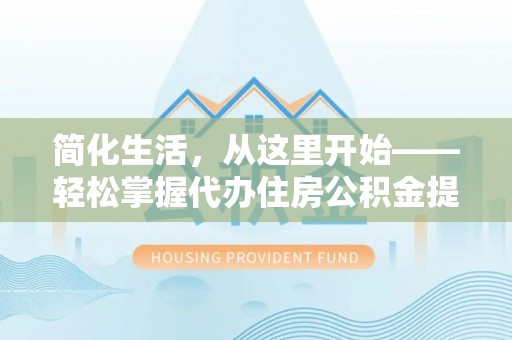洛龙简化生活，从这里开始——轻松掌握代办住房公积金提取全流程