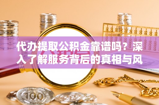 洛龙代办提取公积金靠谱吗？深入了解服务背后的真相与风险