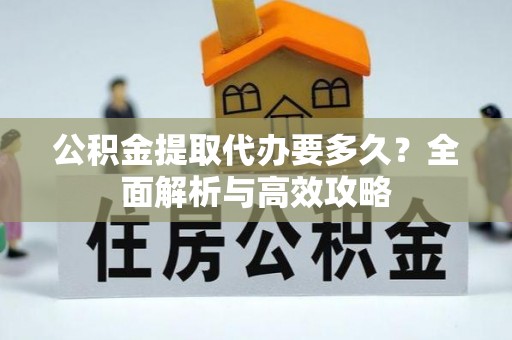 洛龙公积金提取代办要多久？全面解析与高效攻略