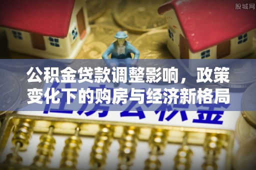 洛龙公积金贷款调整影响，政策变化下的购房与经济新格局