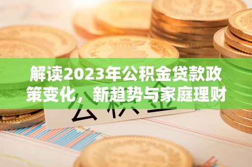 洛龙解读2023年公积金贷款政策变化，新趋势与家庭理财规划