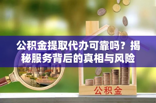 洛龙公积金提取代办可靠吗？揭秘服务背后的真相与风险