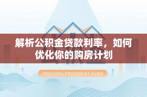 洛龙解析公积金贷款利率，如何优化你的购房计划