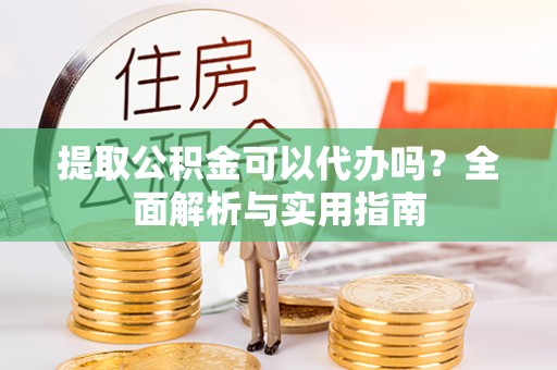 洛龙提取公积金可以代办吗？全面解析与实用指南