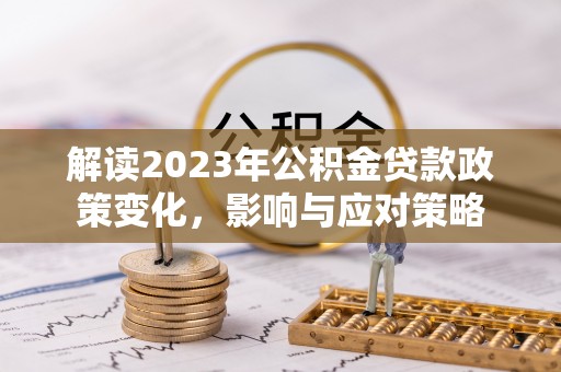 洛龙解读2023年公积金贷款政策变化，影响与应对策略