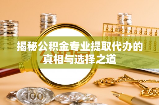 洛龙揭秘公积金专业提取代办的真相与选择之道