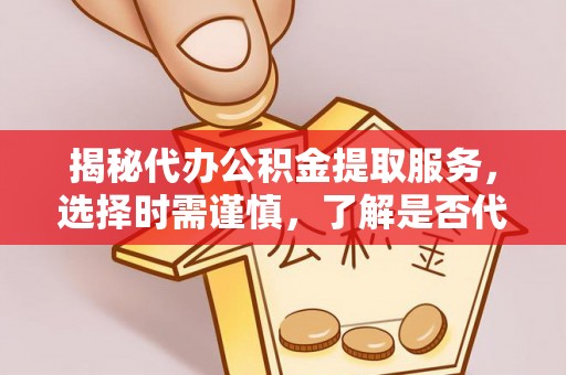 洛龙揭秘代办公积金提取服务，选择时需谨慎，了解是否代办公积金提取可靠吗？