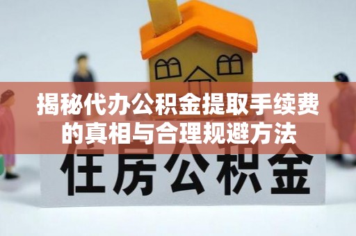 洛龙揭秘代办公积金提取手续费的真相与合理规避方法