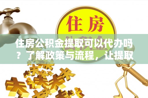 洛龙住房公积金提取可以代办吗？了解政策与流程，让提取更便捷