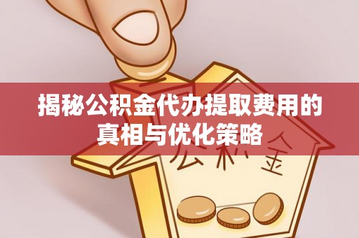 洛龙揭秘公积金代办提取费用的真相与优化策略