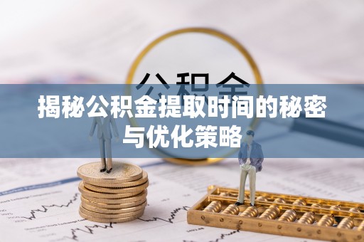洛龙揭秘公积金提取时间的秘密与优化策略