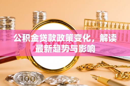 洛龙公积金贷款政策变化，解读最新趋势与影响