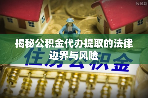 洛龙揭秘公积金代办提取的法律边界与风险