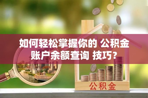 洛龙如何轻松掌握你的 公积金账户余额查询 技巧？
