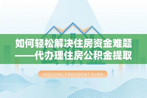 洛龙如何轻松解决住房资金难题——代办理住房公积金提取服务详解