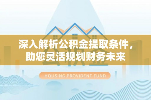 洛龙深入解析公积金提取条件，助您灵活规划财务未来