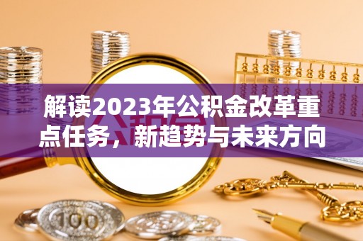 洛龙解读2023年公积金改革重点任务，新趋势与未来方向