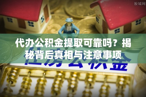 洛龙代办公积金提取可靠吗？揭秘背后真相与注意事项