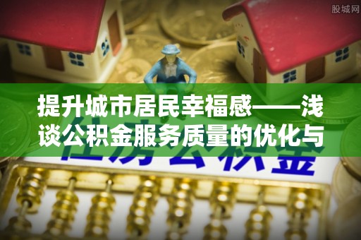 洛龙提升城市居民幸福感——浅谈公积金服务质量的优化与未来