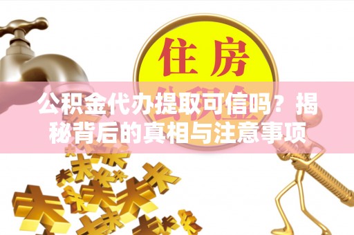 洛龙公积金代办提取可信吗？揭秘背后的真相与注意事项