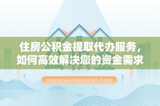 洛龙住房公积金提取代办服务，如何高效解决您的资金需求