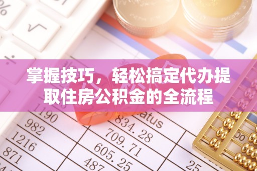 洛龙掌握技巧，轻松搞定代办提取住房公积金的全流程