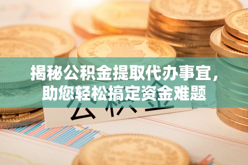 洛龙揭秘公积金提取代办事宜，助您轻松搞定资金难题