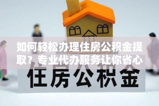 洛龙如何轻松办理住房公积金提取？专业代办服务让你省心无忧