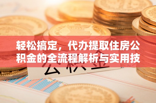 洛龙轻松搞定，代办提取住房公积金的全流程解析与实用技巧