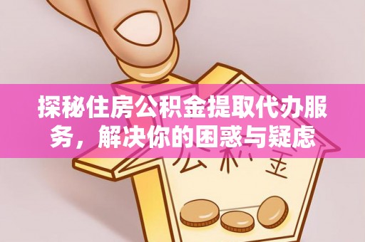 洛龙探秘住房公积金提取代办服务，解决你的困惑与疑虑