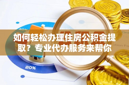 洛龙如何轻松办理住房公积金提取？专业代办服务来帮你